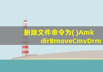 删除文件命令为( )AmkdirBmoveCmvDrm